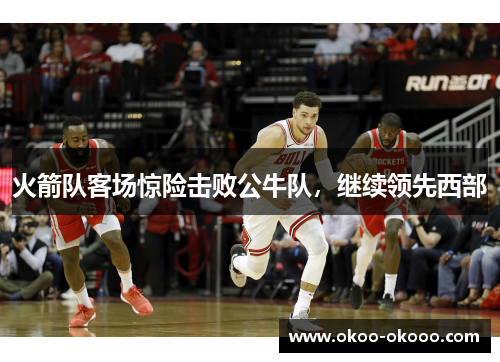 火箭队客场惊险击败公牛队，继续领先西部