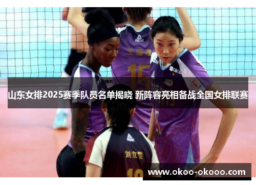 山东女排2025赛季队员名单揭晓 新阵容亮相备战全国女排联赛