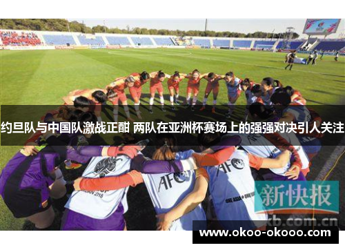 约旦队与中国队激战正酣 两队在亚洲杯赛场上的强强对决引人关注